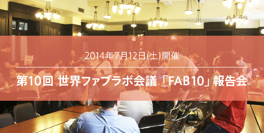 7月12日(土)開催！『第10回 世界ファブラボ代表者会議「FAB10」報告会』