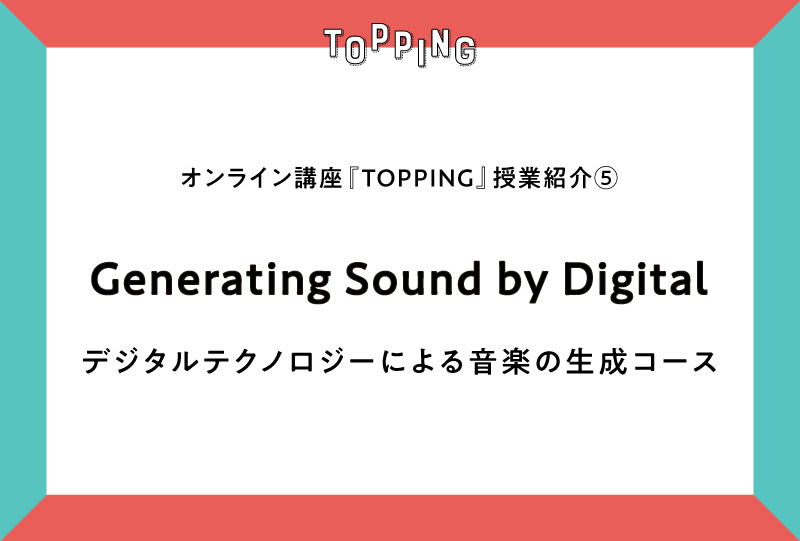 オンライン講座『TOPPING』授業紹介⑤｜Generating Sound by Digital